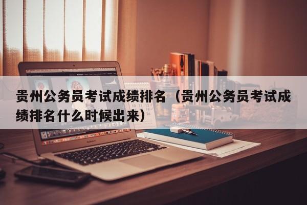 贵州公务员考试成绩排名（贵州公务员考试成绩排名什么时候出来）