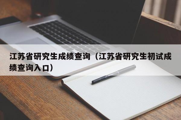 江苏省研究生成绩查询（江苏省研究生初试成绩查询入口）