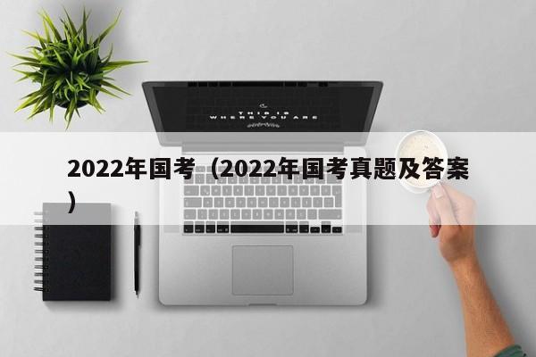 2022年国考（2022年国考真题及答案）