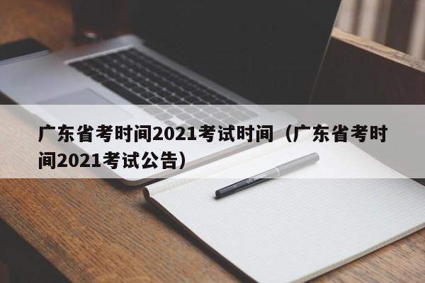 广东省考时间2021考试时间（广东省考时间2021考试公告）