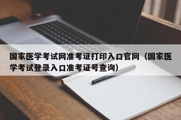 国家医学考试网准考证打印入口官网（国家医学考试登录入口准考证号查询）