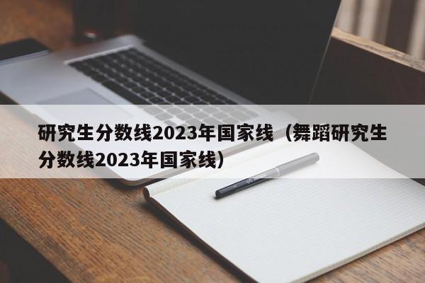 研究生分数线2023年国家线（舞蹈研究生分数线2023年国家线）