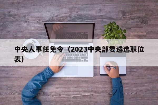 中央人事任免令（2023中央部委遴选职位表）