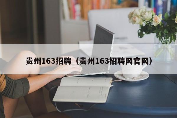 贵州163招聘（贵州163招聘网官网）