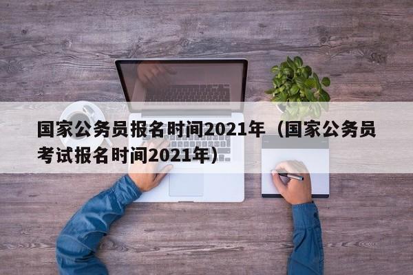 国家公务员报名时间2021年（国家公务员考试报名时间2021年）