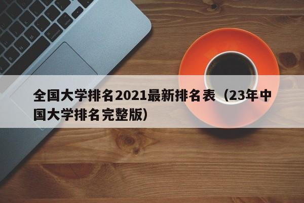 全国大学排名2021最新排名表（23年中国大学排名完整版）