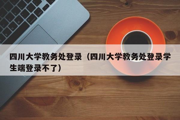 四川大学教务处登录（四川大学教务处登录学生端登录不了）