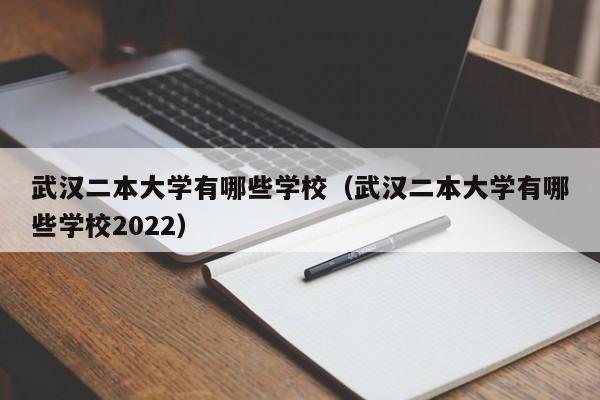 武汉二本大学有哪些学校（武汉二本大学有哪些学校2022）