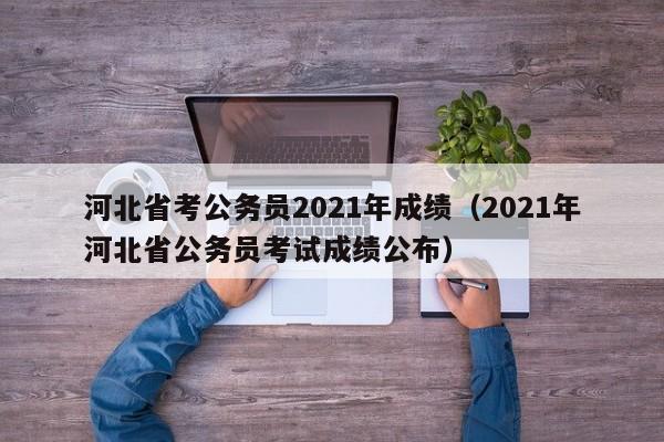 河北省考公务员2021年成绩（2021年河北省公务员考试成绩公布）