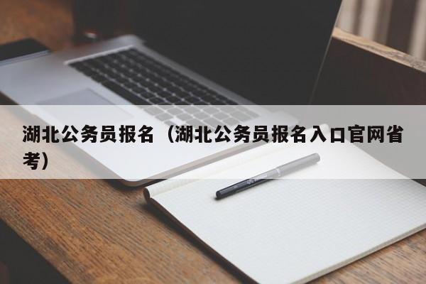 湖北公务员报名（湖北公务员报名入口官网省考）