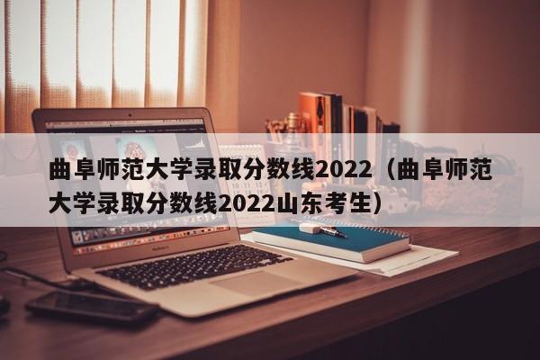 曲阜师范大学录取分数线2022（曲阜师范大学录取分数线2022山东考生）