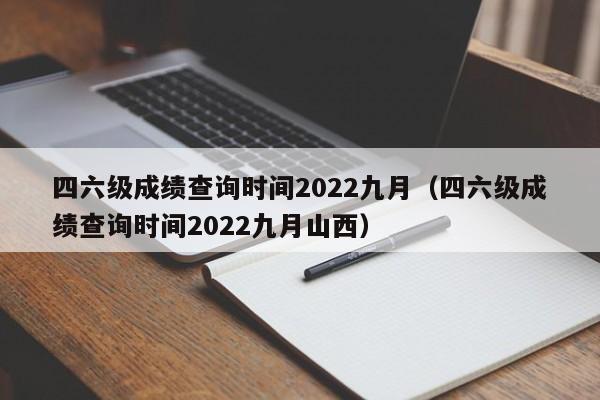 四六级成绩查询时间2022九月（四六级成绩查询时间2022九月山西）