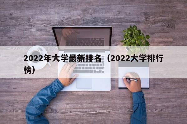 2022年大学最新排名（2022大学排行榜）