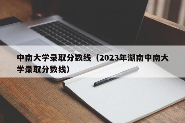 中南大学录取分数线（2023年湖南中南大学录取分数线）