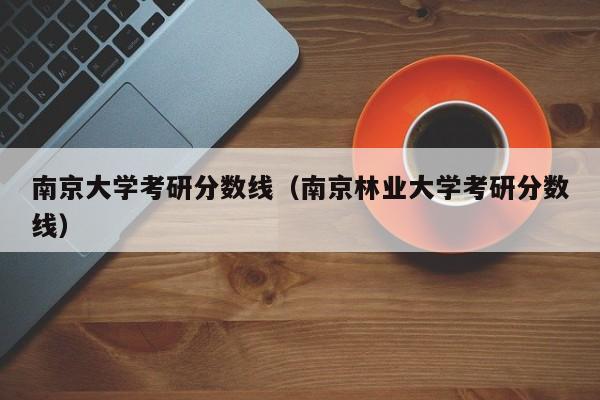 南京大学考研分数线（南京林业大学考研分数线）