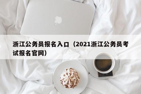 浙江公务员报名入口（2021浙江公务员考试报名官网）