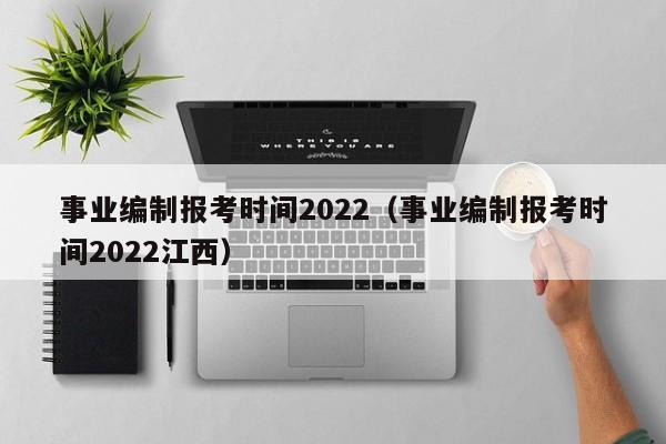 事业编制报考时间2022（事业编制报考时间2022江西）