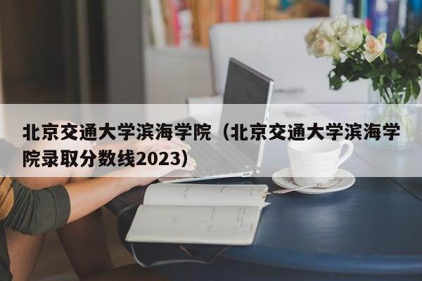 北京交通大学滨海学院（北京交通大学滨海学院录取分数线2023）