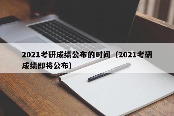 2021考研成绩公布的时间（2021考研成绩即将公布）