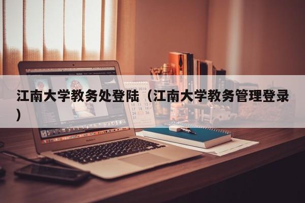 江南大学教务处登陆（江南大学教务管理登录）