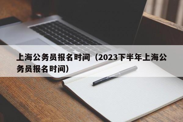 上海公务员报名时间（2023下半年上海公务员报名时间）