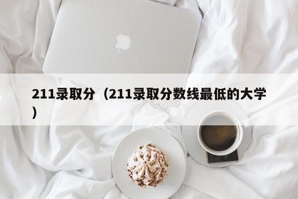 211录取分（211录取分数线最低的大学）