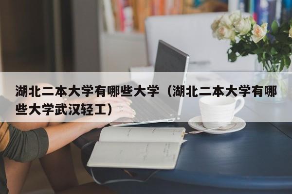 湖北二本大学有哪些大学（湖北二本大学有哪些大学武汉轻工）