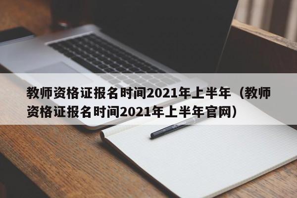 教师资格证报名时间2021年上半年（教师资格证报名时间2021年上半年官网）