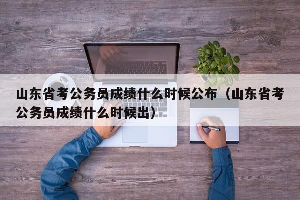 山东省考公务员成绩什么时候公布（山东省考公务员成绩什么时候出）