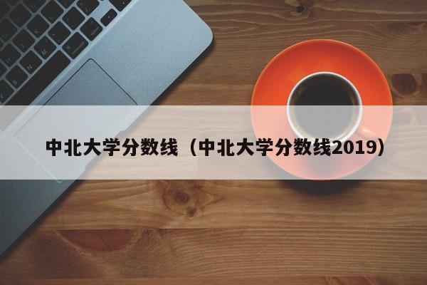 中北大学分数线（中北大学分数线2019）