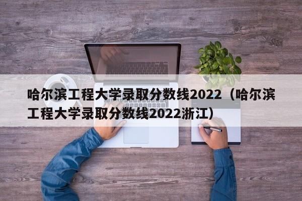 哈尔滨工程大学录取分数线2022（哈尔滨工程大学录取分数线2022浙江）