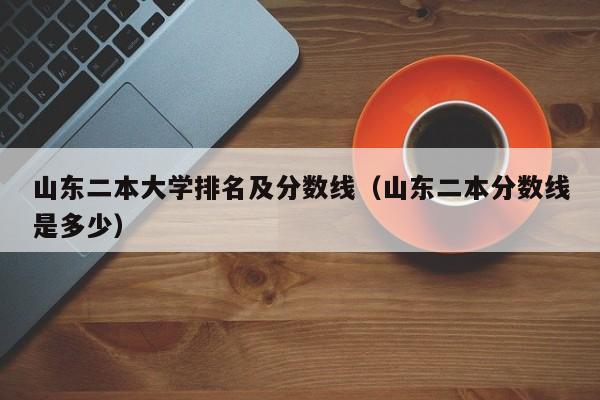 山东二本大学排名及分数线（山东二本分数线是多少）