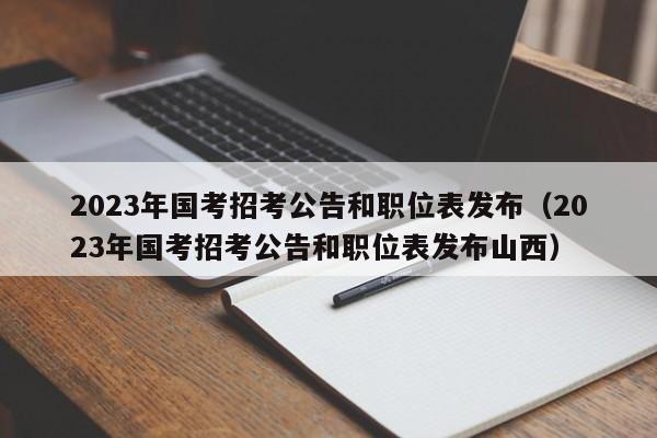 2023年国考招考公告和职位表发布（2023年国考招考公告和职位表发布山西）