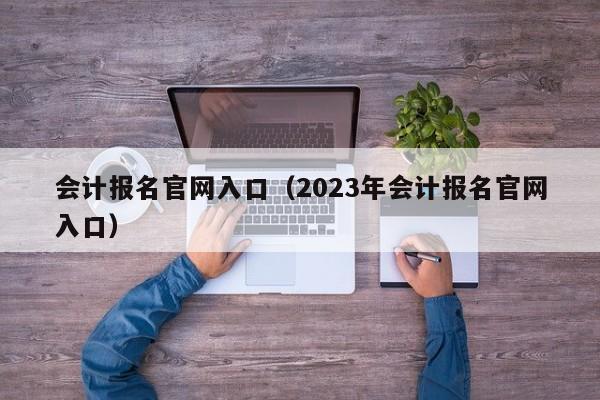 会计报名官网入口（2023年会计报名官网入口）