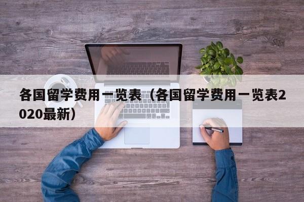 各国留学费用一览表（各国留学费用一览表2020最新）