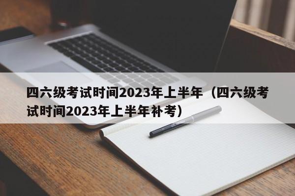 四六级考试时间2023年上半年（四六级考试时间2023年上半年补考）