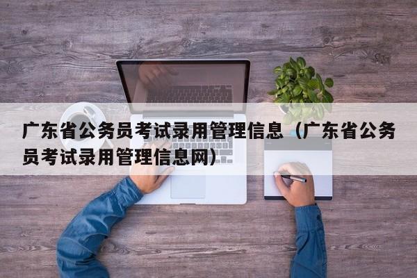 广东省公务员考试录用管理信息（广东省公务员考试录用管理信息网）