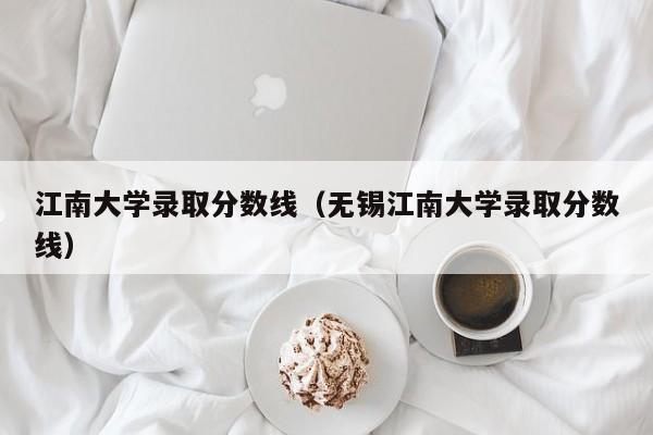 江南大学录取分数线（无锡江南大学录取分数线）