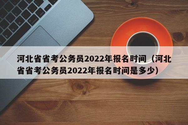 河北省省考公务员2022年报名时间（河北省省考公务员2022年报名时间是多少）