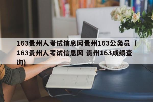 163贵州人考试信息网贵州163公务员（163贵州人考试信息网 贵州163成绩查询）