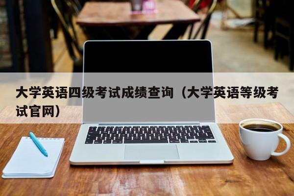 大学英语四级考试成绩查询（大学英语等级考试官网）