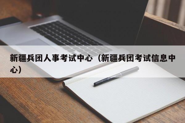 新疆兵团人事考试中心（新疆兵团考试信息中心）