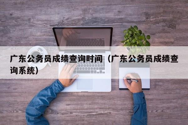 广东公务员成绩查询时间（广东公务员成绩查询系统）