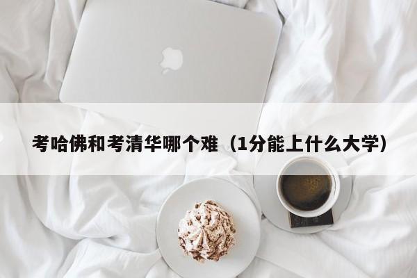 考哈佛和考清华哪个难（1分能上什么大学）