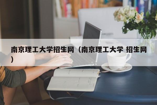 南京理工大学招生网（南京理工大学 招生网）