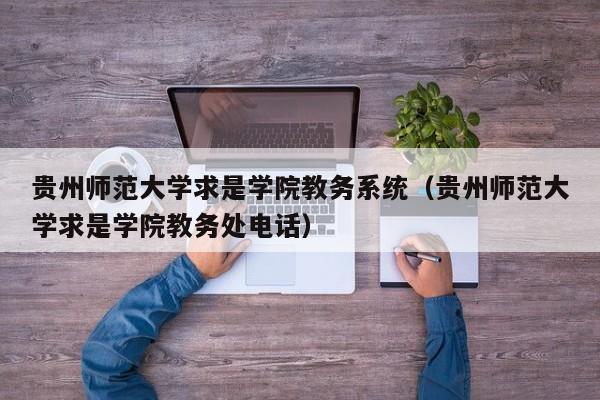 贵州师范大学求是学院教务系统（贵州师范大学求是学院教务处电话）