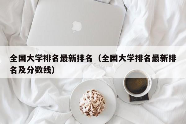 全国大学排名最新排名（全国大学排名最新排名及分数线）