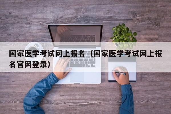 国家医学考试网上报名（国家医学考试网上报名官网登录）