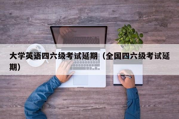 大学英语四六级考试延期（全国四六级考试延期）