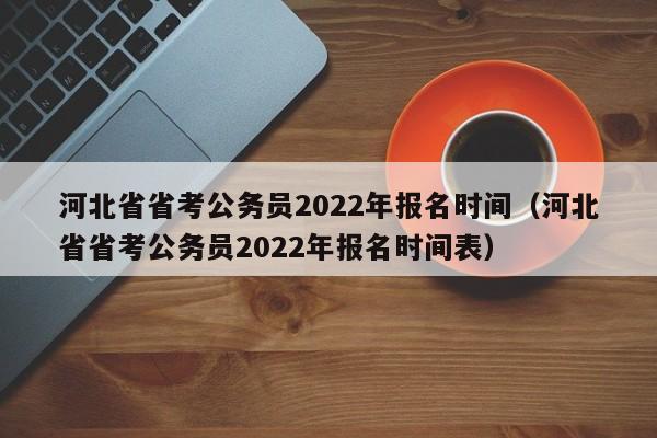 河北省省考公务员2022年报名时间（河北省省考公务员2022年报名时间表）